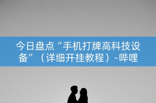 今日盘点“手机打牌高科技设备”（详细开挂教程）-哔哩哔哩