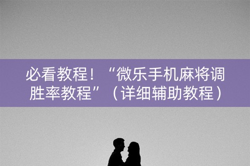 必看教程！“微乐手机麻将调胜率教程”（详细辅助教程）-哔哩哔哩