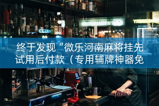 终于发现“微乐河南麻将挂先试用后付款（专用辅牌神器免安装）