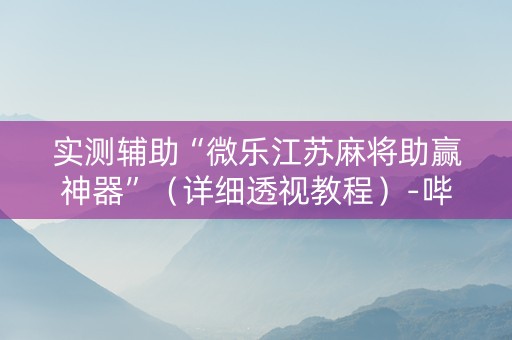 实测辅助“微乐江苏麻将助赢神器”（详细透视教程）-哔哩哔哩