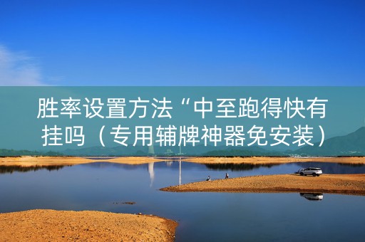 胜率设置方法“中至跑得快有挂吗（专用辅牌神器免安装）