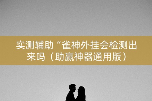 实测辅助“雀神外挂会检测出来吗（助赢神器通用版）