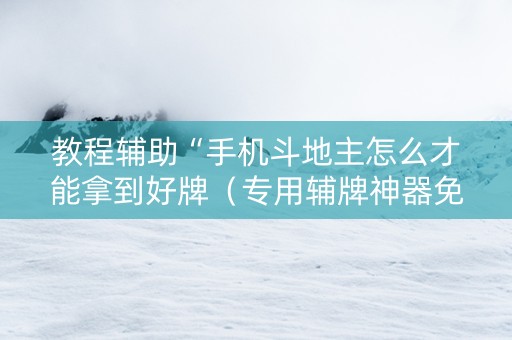 教程辅助“手机斗地主怎么才能拿到好牌（专用辅牌神器免安装）