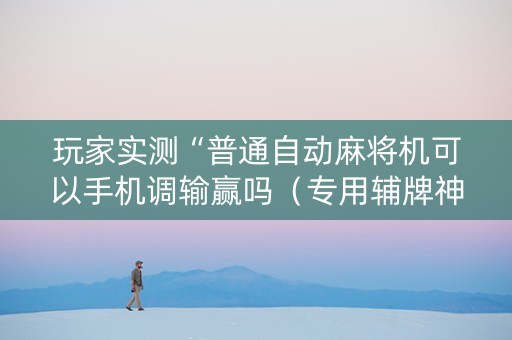 玩家实测“普通自动麻将机可以手机调输赢吗（专用辅牌神器免安装）