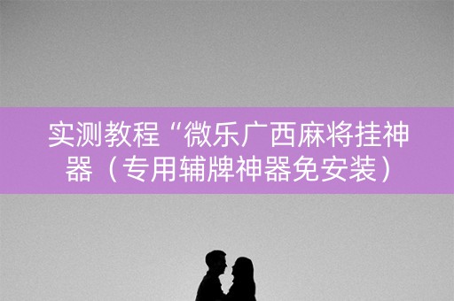 实测教程“微乐广西麻将挂神器（专用辅牌神器免安装）