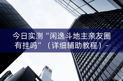 今日实测“闲逸斗地主亲友圈有挂吗”（详细辅助教程）-哔哩哔哩