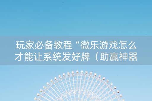 玩家必备教程“微乐游戏怎么才能让系统发好牌（助赢神器通用版）