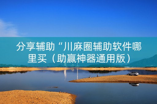 分享辅助“川麻圈辅助软件哪里买（助赢神器通用版）