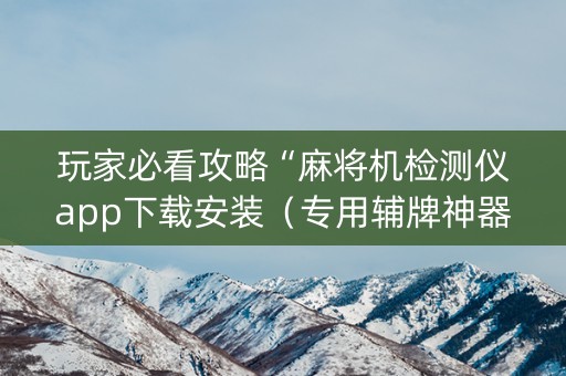 玩家必看攻略“麻将机检测仪app下载安装（专用辅牌神器免安装）