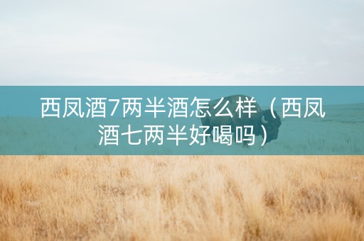 西凤酒7两半酒怎么样（西凤酒七两半好喝吗）