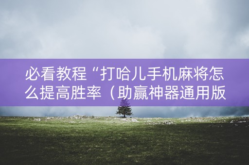 必看教程“打哈儿手机麻将怎么提高胜率（助赢神器通用版）