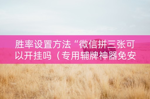 胜率设置方法“微信拼三张可以开挂吗（专用辅牌神器免安装）