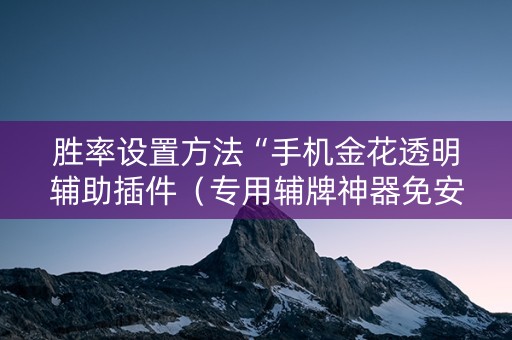 胜率设置方法“手机金花透明辅助插件（专用辅牌神器免安装）