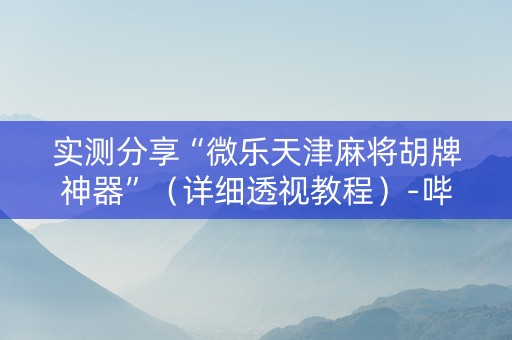 实测分享“微乐天津麻将胡牌神器”（详细透视教程）-哔哩哔哩