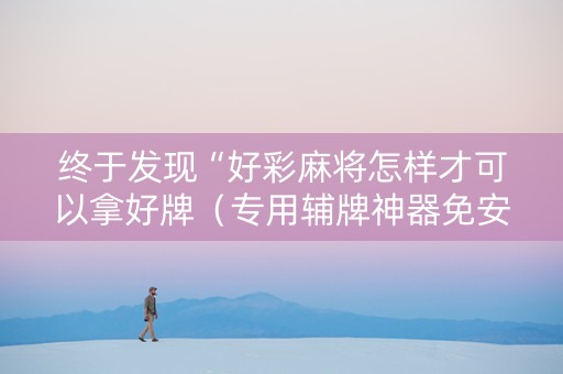 终于发现“好彩麻将怎样才可以拿好牌（专用辅牌神器免安装）