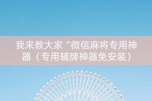 我来教大家“微信麻将专用神器（专用辅牌神器免安装）