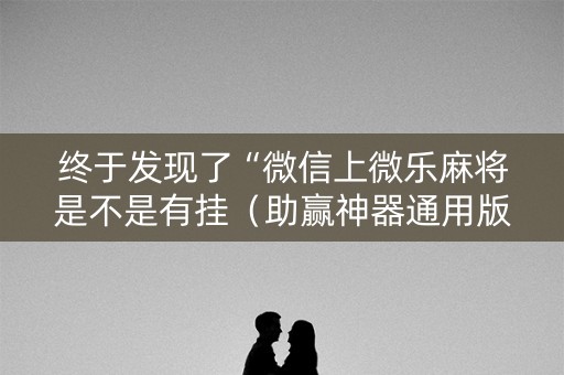 终于发现了“微信上微乐麻将是不是有挂（助赢神器通用版）