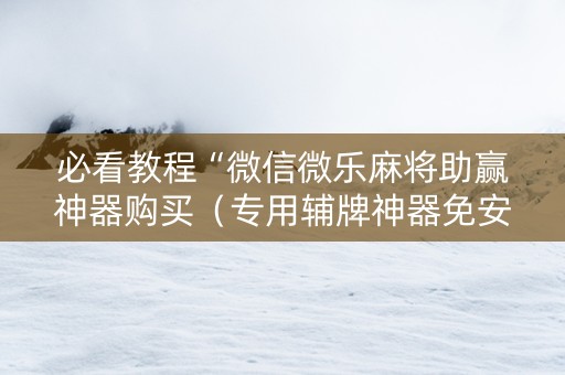 必看教程“微信微乐麻将助赢神器购买（专用辅牌神器免安装）