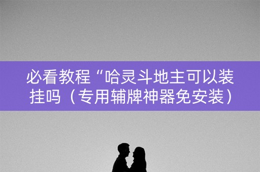 必看教程“哈灵斗地主可以装挂吗（专用辅牌神器免安装）