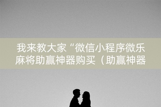 我来教大家“微信小程序微乐麻将助赢神器购买（助赢神器通用版）