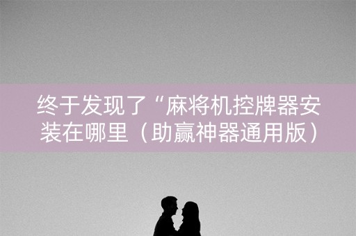 终于发现了“麻将机控牌器安装在哪里（助赢神器通用版）