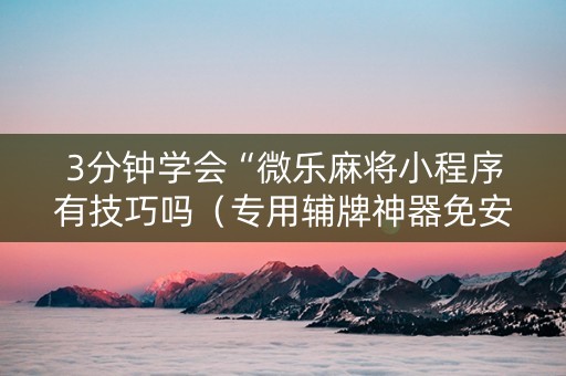 3分钟学会“微乐麻将小程序有技巧吗（专用辅牌神器免安装）