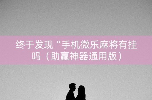 终于发现“手机微乐麻将有挂吗（助赢神器通用版）