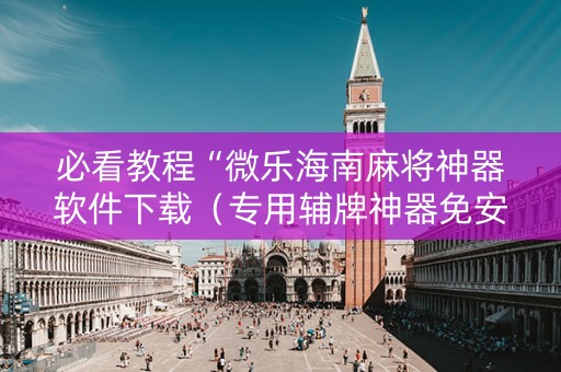 必看教程“微乐海南麻将神器软件下载（专用辅牌神器免安装）