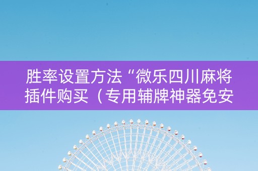胜率设置方法“微乐四川麻将插件购买（专用辅牌神器免安装）