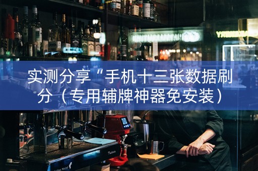 实测分享“手机十三张数据刷分（专用辅牌神器免安装）
