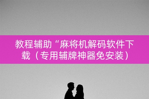 教程辅助“麻将机解码软件下载（专用辅牌神器免安装）