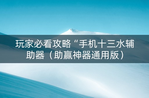 玩家必看攻略“手机十三水辅助器（助赢神器通用版）