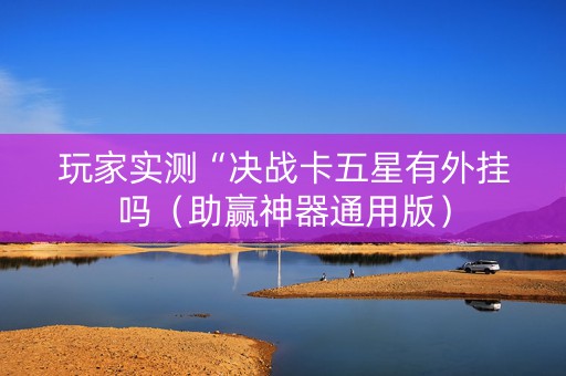 玩家实测“决战卡五星有外挂吗（助赢神器通用版）