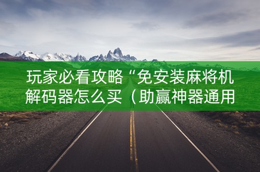 玩家必看攻略“免安装麻将机解码器怎么买（助赢神器通用版）