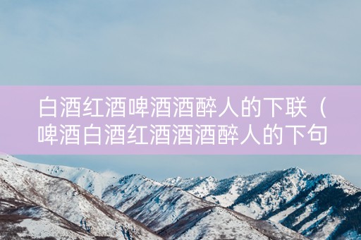 白酒红酒啤酒酒醉人的下联（啤酒白酒红酒酒酒醉人的下句是什么）