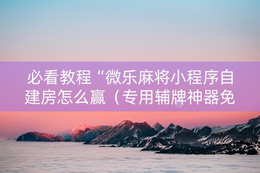 必看教程“微乐麻将小程序自建房怎么赢（专用辅牌神器免安装）