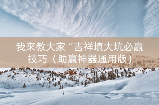 我来教大家“吉祥填大坑必赢技巧（助赢神器通用版）