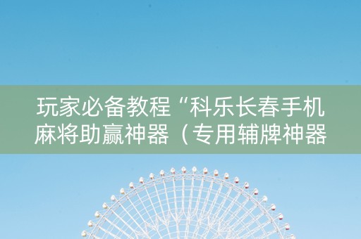 玩家必备教程“科乐长春手机麻将助赢神器（专用辅牌神器免安装）