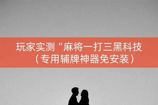 玩家实测“麻将一打三黑科技（专用辅牌神器免安装）