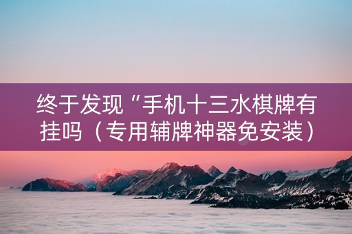 终于发现“手机十三水棋牌有挂吗（专用辅牌神器免安装）