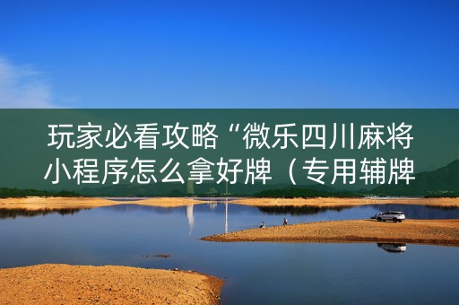 玩家必看攻略“微乐四川麻将小程序怎么拿好牌（专用辅牌神器免安装）