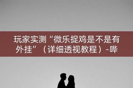 玩家实测“微乐捉鸡是不是有外挂”（详细透视教程）-哔哩哔哩