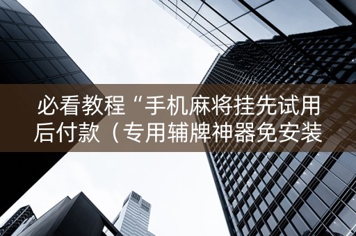 必看教程“手机麻将挂先试用后付款（专用辅牌神器免安装）