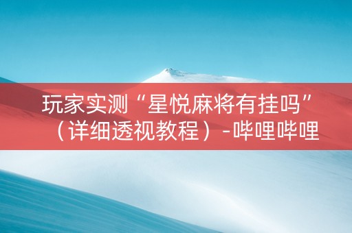 玩家实测“星悦麻将有挂吗”（详细透视教程）-哔哩哔哩