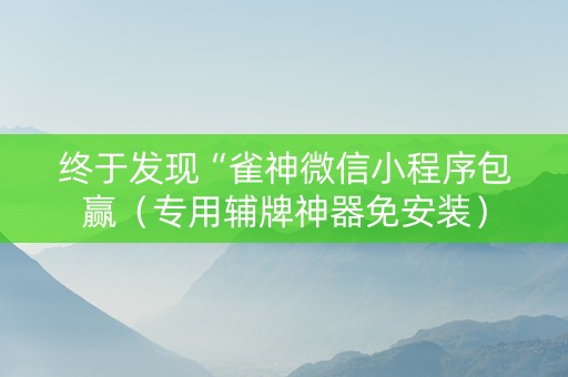 终于发现“雀神微信小程序包赢（专用辅牌神器免安装）