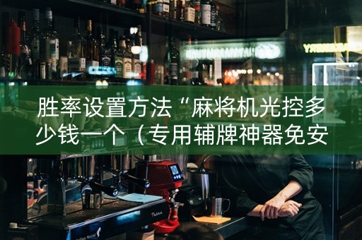 胜率设置方法“麻将机光控多少钱一个（专用辅牌神器免安装）
