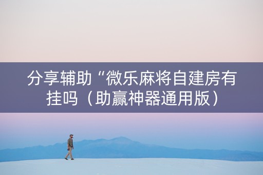分享辅助“微乐麻将自建房有挂吗（助赢神器通用版）