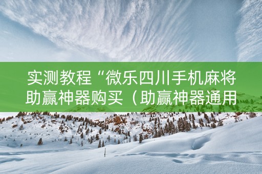 实测教程“微乐四川手机麻将助赢神器购买（助赢神器通用版）