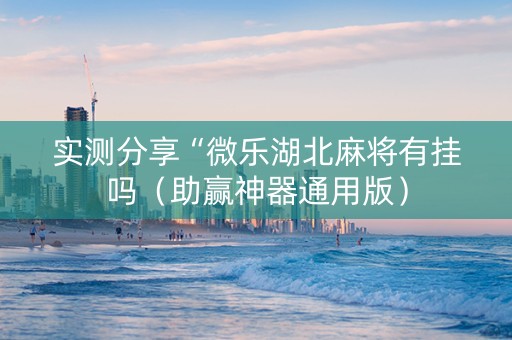 实测分享“微乐湖北麻将有挂吗（助赢神器通用版）