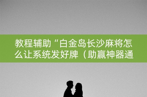 教程辅助“白金岛长沙麻将怎么让系统发好牌（助赢神器通用版）